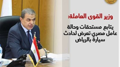 وزير القوي العاملة يتابع مستحقات وحالة عامل مصري تعرض لحادث سيارة بالرياض