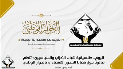 اليوم.. «تنسيقية شباب الأحزاب والسياسيين» تنظم صالونًا حول قضايا المحور الاقتصادي بالحوار الوطني