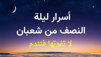 ليلة النصف من شعبان 2024.. تعرف على موعدها وأفضل الأدعية المستحبة وحكم صيامها