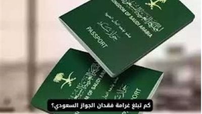 كم غرامة فقدان جواز السفر في السعودية؟ العقوبات المفروضة والإجراءات المطلوبة وكيفية استخراج بدل فاقد