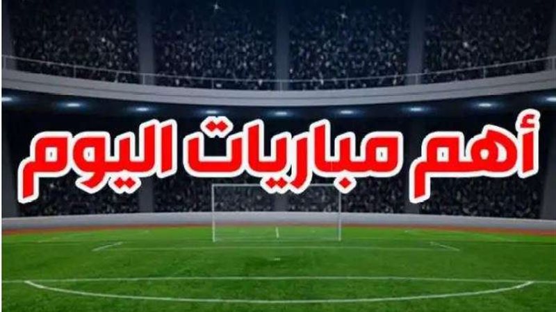 مواعيد مباريات اليوم