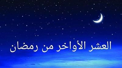 الأعمال المستحبة في العشر الأواخر من رمضان 2025.. ردد هذه الأدعية