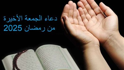 دعاء الجمعة الأخيرة من رمضان 2025.. دعوات بالرحمة والمغفرة