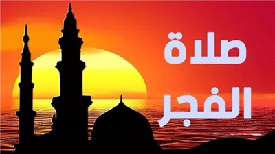 موعد أذان الفجر اليوم 1 رمضان 2026 في محافظات مصر